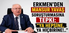 ERKMENDEN MANSUR YAVAŞ SORUŞTURMASINA TEPKİ: YA HEPSİNE, YA HİÇBİRİNE..